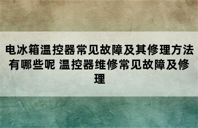 电冰箱温控器常见故障及其修理方法有哪些呢 温控器维修常见故障及修理